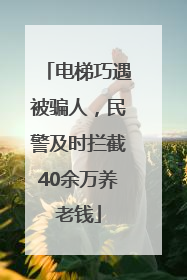 电梯巧遇被骗人，民警及时拦截40余万养老钱